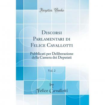Discorsi Parlamentari di Felice Cavallotti, Vol. 2: Pubblicati per Deliberazione della Camera dei Deputati