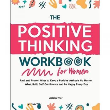The Positive Thinking Workbook for Women: Real and Proven Ways to Keep a Positive Attitude No Matter What, Build Self-Confidence and Be Happy Every Day