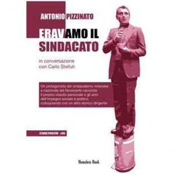Eravamo il sindacato. Un protagonista del sindacalismo milanese e nazionale del Novecento racconta il proprio vissuto personale e gli anni dell'impegno sociale e politico colloquiando con un altr...