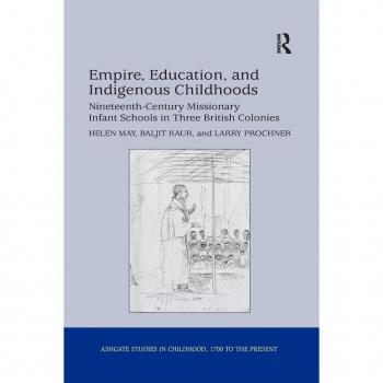 Empire, Education, and Indigenous Childhoods: Nineteenth-Century Missionary Infant Schools in Three British Colonies (Studies in Childhood, 1700 to the Present)