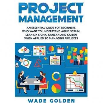 Project Management: An Essential Guide for Beginners Who Want to Understand Agile, Scrum, Lean Six Sigma, Kanban and Kaizen When Applied to Managing Projects