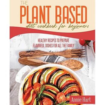 The Plant Based Diet Cookbook For Beginners: Healthy Recipes To Prepare Flavorful Dishes for all the Family