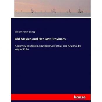Old Mexico and Her Lost Provinces: A journey in Mexico, southern California, and Arizona, by way of Cuba