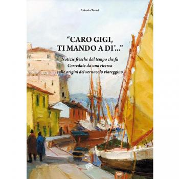 Caro Gigi ti mando a di'... Notizie fresche dal tempo che fu. Corredate da una ricerca sulle origini del vernacolo viareggino