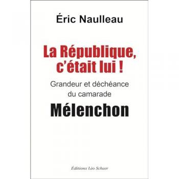 Eric Naulleau La République C'Était Lui !: Grandeur Et Déchéance Du Camarade Mélenchon