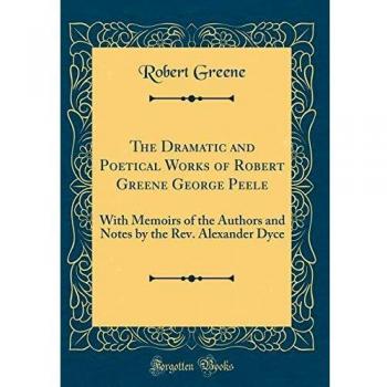 The Dramatic and Poetical Works of Robert Greene George Peele: With Memoirs of the Authors and Notes by the Rev. Alexander Dyce