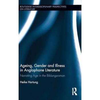 Ageing, Gender, and Illness in Anglophone Literature: Narrating Age in the Bildungsroman (Routledge Interdisciplinary Perspectives on Literature, 59, Band 59)