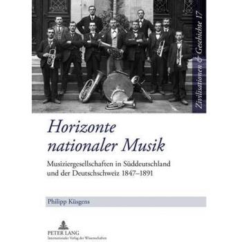 Horizonte Nationaler Musik : Musiziergesellschaften in Sueddeutschland Und Der Deutschschweiz 1847-1891