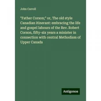 Father Corson; or, The old style Canadian itinerant: embracing the life and gospel labours of the Rev. Robert Corson, fifty-six years a minister in connection with central Methodism of Upper Canada