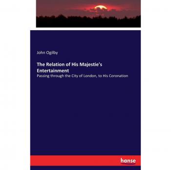 The Relation of His Majestie's Entertainment: Passing through the City of London, to His Coronation