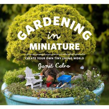 Gardening in Miniature: Create Your Own Tiny Living World by Janit Calvo