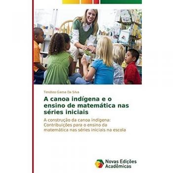 A canoa indígena e o ensino de matemática nas séries iniciais: A construção da canoa indígena: Contribuições para o ensino da matemática nas séries iniciais na escola