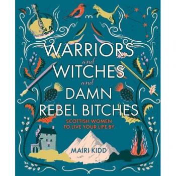 Warriors and Witches and Damn Rebel Bitches: Scottish Women to Live Your Life By by Mairi Kidd