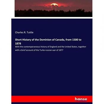 Short History of the Dominion of Canada, from 1500 to 1878: With the contemporaneous history of England and the United States, together with a brief account of the Turko-russian war of 1877