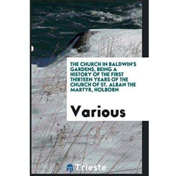 The church in Baldwin's Gardens, being a history of the first thirteen years of the Church of St. Alban the Martyr, Holborn