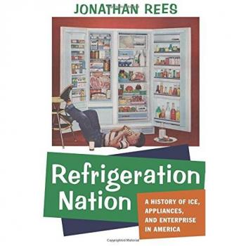 Refrigeration Nation: A History of Ice, Appliances, and Enterprise in America