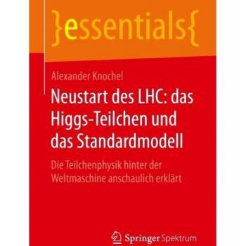 Neustart des LHC: das Higgs-Teilchen und das Standardmodell: Die Teilchenphysik hinter der Weltmaschine anschaulich erklärt