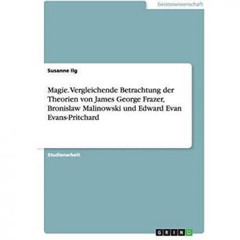 Magie. Vergleichende Betrachtung der Theorien von James George Frazer, Bronislaw Malinowski und Edward Evan Evans-Pritchard