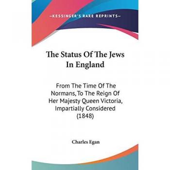 The Status Of The Jews In England: From The Time Of The Normans, To The Reign Of Her Majesty Queen Victoria, Impartially Considered (1848)