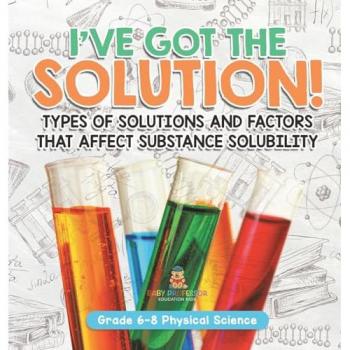 I've Got the Solution! Types of Solutions and Factors That Affect Substance Solubility | Grade 6-8 Physical Science