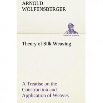 Theory of Silk Weaving A Treatise on the Construction and Application of Weaves, and the Decomposition and Calculation of Broad and Narrow, Plain, ... Jacquard Silk Fabrics (TREDITION CLASSICS)