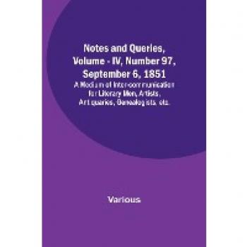 Notes and Queries Vol. IV Number 97 September 6 1851 ; A Medium of Inter-communication for Literary Men Artists Antiquaries Genealogists etc.