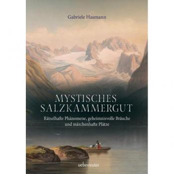 Mystisches Salzkammergut: Rätselhafte Phänomene, geheimnisvolle Bräuche und märchenhafte Plätze