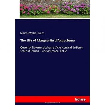 The Life of Marguerite d'Angouleme: Queen of Navarre, duchesse d'Alencon and de Berry, sister of Francis I, king of France. Vol. 2