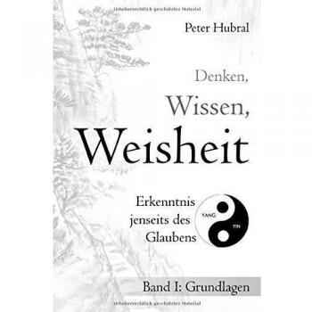 Denken, Wissen, Weisheit – Erkenntnis jenseits des Glaubens: Band I: Grundlagen