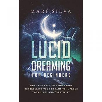 Lucid Dreaming for Beginners: What You Need to Know About Controlling Your Dreams to Improve Your Sleep and Creativity