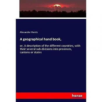 A geographical hand book,: or, A description of the different countries, with their several sub-divisions into provinces, cantons or states