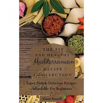 The Fit and Healthy Mediterranean Recipe Collection: Super Simple Delicious Recipes Affordable For Beginners