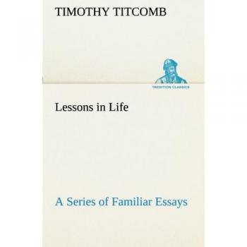 Lessons in Life A Series of Familiar Essays (TREDITION CLASSICS)
