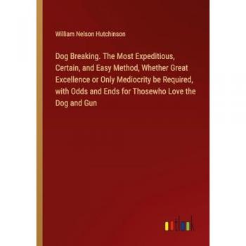Dog Breaking. The Most Expeditious, Certain, and Easy Method, Whether Great Excellence or Only Mediocrity be Required, with Odds and Ends for Thosewho Love the Dog and Gun