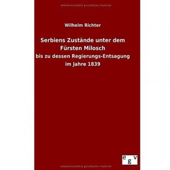 Serbiens Zustände unter dem Fürsten Milosch: bis zu dessen Regierungs-Entsagung im Jahre 1839