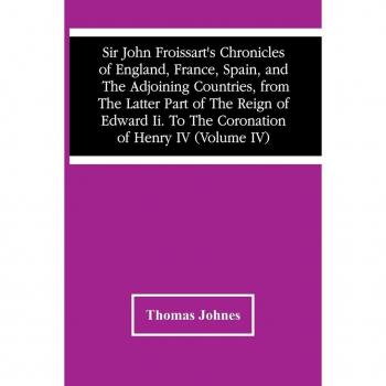 Sir John Froissart'S Chronicles Of England France Spain And The Adjoining Countries From The Latter Part Of The Reign Of Edward Ii. To The Coronation Of Henry Iv (Volume Iv)