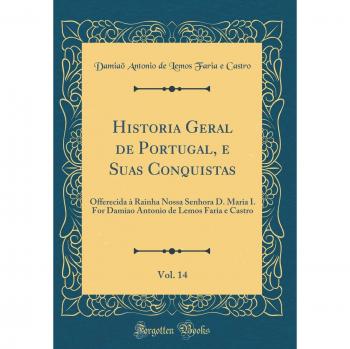 Historia Geral de Portugal, e Suas Conquistas, Vol. 14: Offerecida à Rainha Nossa Senhora D. Maria I. For Damiao Antonio de Lemos Faria e Castro