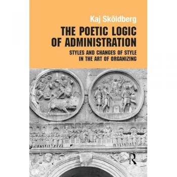 The Poetic Logic of Administration: Styles and Changes of Style in the Art of Organizing (Management, Organizations and Society)