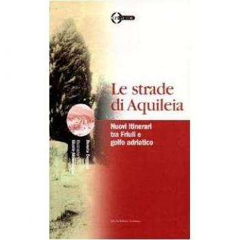 Le strade di Aquileia. Nuovi itinerari tra Friuli e golfo adriatico