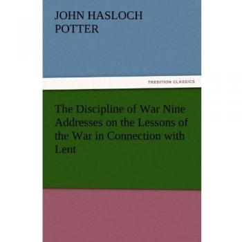 The Discipline of War Nine Addresses on the Lessons of the War in Connection with Lent (TREDITION CLASSICS)
