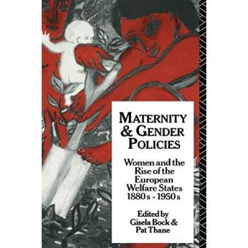 Maternity and Gender Policies: Women and the Rise of the European Welfare States, 18802-1950s: Women and the Rise of the European Welfare States, 1880S-1950s