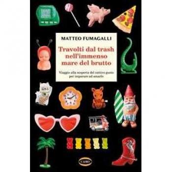 Travolti dal trash nell'immenso mare del brutto. Viaggio alla scoperta del cattivo gusto per imparare ad amarlo Matteo Fumagalli