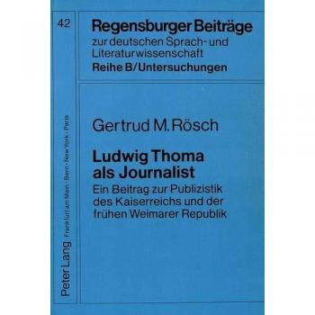 Ludwig Thoma als Journalist: Ein Beitrag zur Publizistik des Kaiserreichs und der frühen Weimarer Republik: Ein Beitrag zur Publizistik des