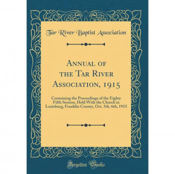 Annual of the Tar River Association, 1915: Containing the Proceedings of the Eighty Fifth Session, Held With the Church in Louisburg, Franklin County, Oct. 5th. 6th, 1915