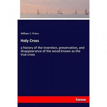 Holy Cross: a history of the invention, preservation, and disappearance of the wood known as the true cross