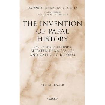 Bauer, S: Invention of Papal History: Onofrio Panvinio Between Renaissance and Catholic Reform (Oxford-Warburg Studies)