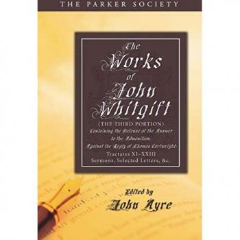 The Works of John Whitgift: The Third Portion, Containing the Defense of the Answer to the Admonition, Against the Reply of Thomas Cartwright: ... Selected Letters, & c. (Parker Society)