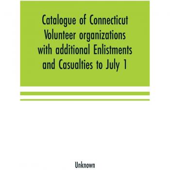 Catalogue of Connecticut volunteer organizations with additional Enlistments and Casualties to July 1 1864 Compiled from Records in the Adjutant-General's Office
