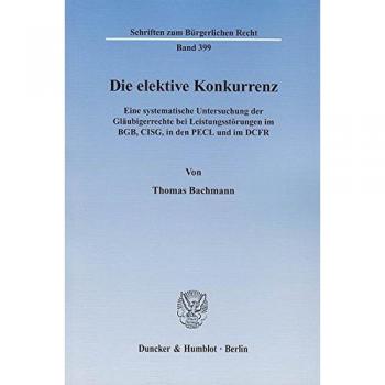 Die elektive Konkurrenz.: Eine systematische Untersuchung der Gläubigerrechte bei Leistungsstörungen im BGB, CISG, in den PECL und im DCFR.