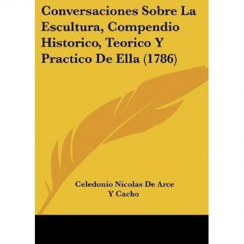 Conversaciones Sobre La Escultura, Compendio Historico, Teorico Y Practico De Ella (1786)